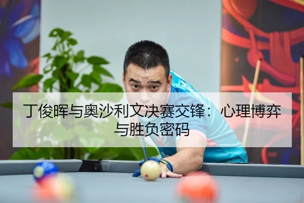 丁俊晖与奥沙利文决赛交锋：心理博弈与胜负密码