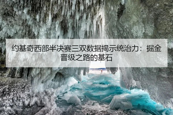 约基奇西部半决赛三双数据揭示统治力：掘金晋级之路的基石