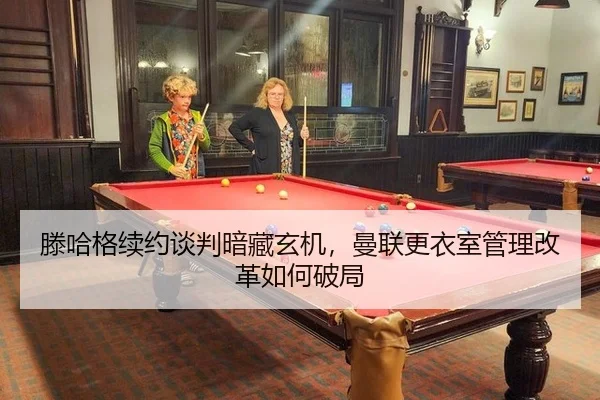 滕哈格续约谈判暗藏玄机，曼联更衣室管理改革如何破局