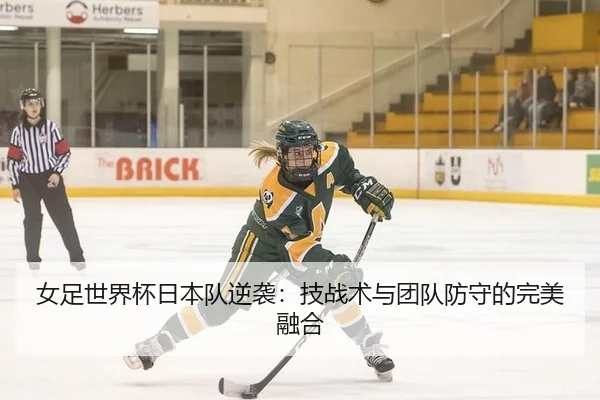 女足世界杯日本队逆袭：技战术与团队防守的完美融合