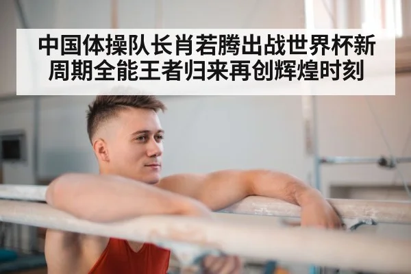 中国体操队长肖若腾出战世界杯新周期全能王者归来再创辉煌时刻