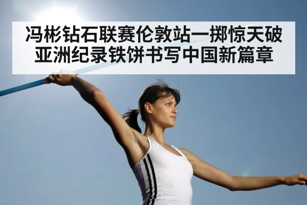 冯彬钻石联赛伦敦站一掷惊天破亚洲纪录铁饼书写中国新篇章