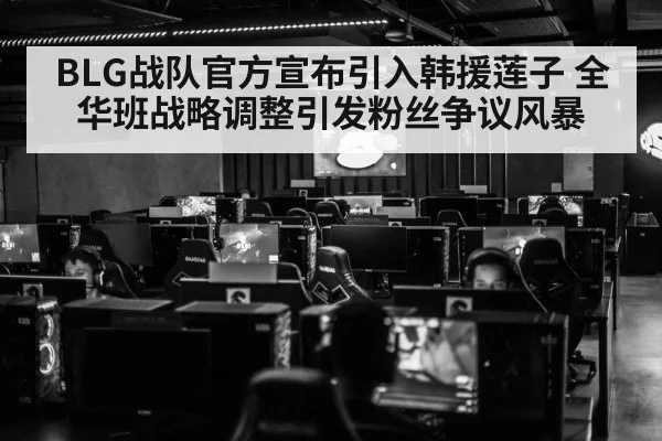 BLG战队官方宣布引入韩援莲子 全华班战略调整引发粉丝争议风暴