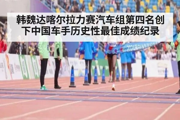 韩魏达喀尔拉力赛汽车组第四名创下中国车手历史性最佳成绩纪录